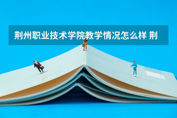 荆州职业技术学院教学情况怎么样 荆州职业技术学院简介
