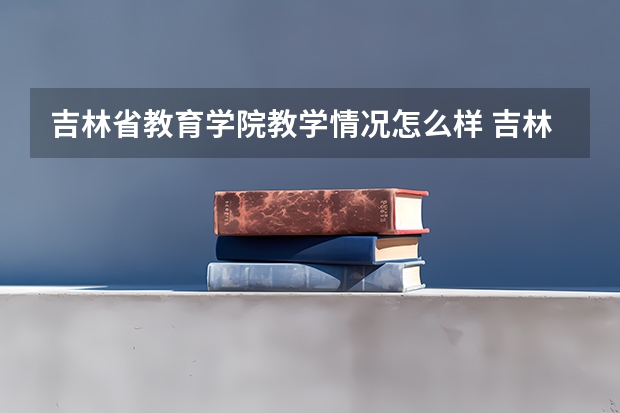 吉林省教育学院教学情况怎么样 吉林省教育学院简介