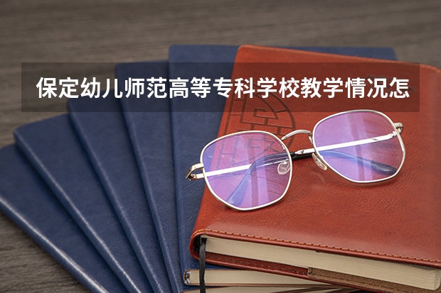 保定幼儿师范高等专科学校教学情况怎么样 保定幼儿师范高等专科学校简介