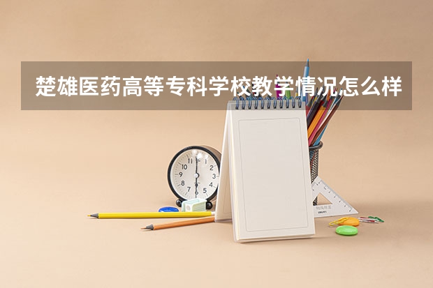 楚雄医药高等专科学校教学情况怎么样 楚雄医药高等专科学校简介