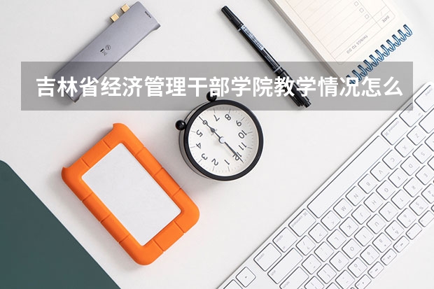 吉林省经济管理干部学院教学情况怎么样 吉林省经济管理干部学院简介
