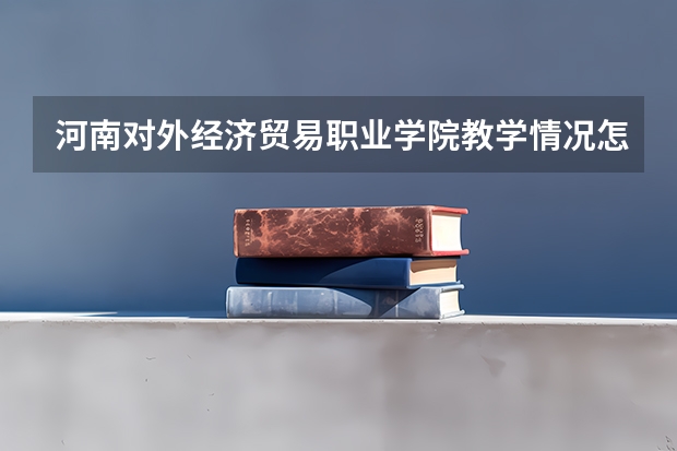 河南对外经济贸易职业学院教学情况怎么样 河南对外经济贸易职业学院简介