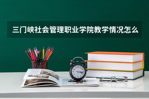 三门峡社会管理职业学院教学情况怎么样 三门峡社会管理职业学院简介