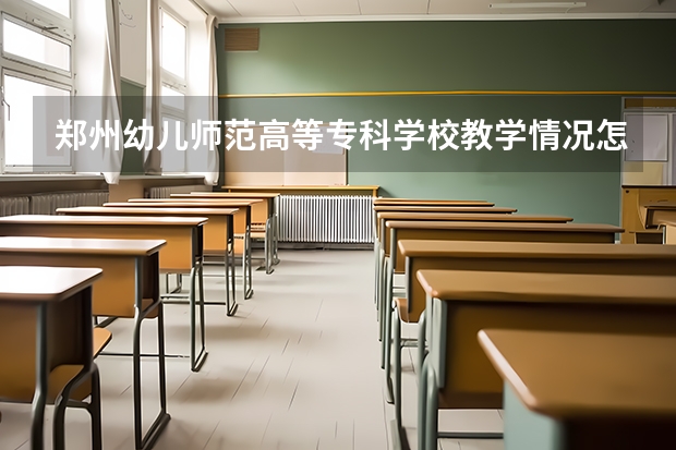 郑州幼儿师范高等专科学校教学情况怎么样 郑州幼儿师范高等专科学校简介