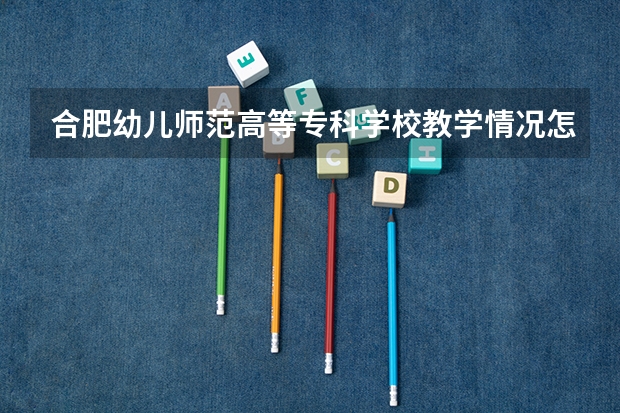 合肥幼儿师范高等专科学校教学情况怎么样 合肥幼儿师范高等专科学校简介