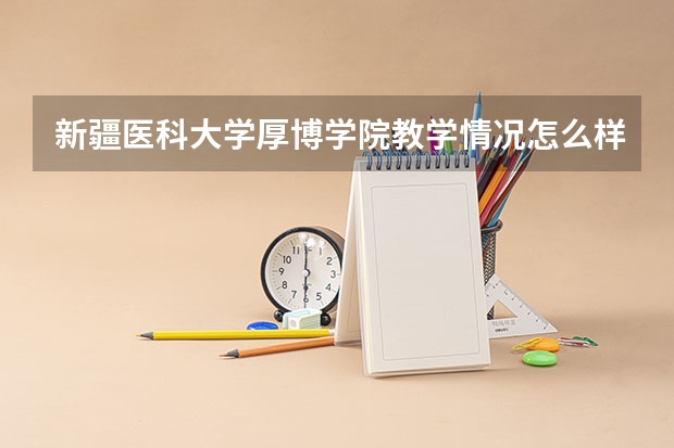 新疆医科大学厚博学院教学情况怎么样 新疆医科大学厚博学院简介