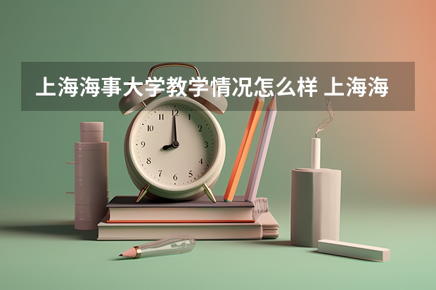 上海海事大学教学情况怎么样 上海海事大学简介