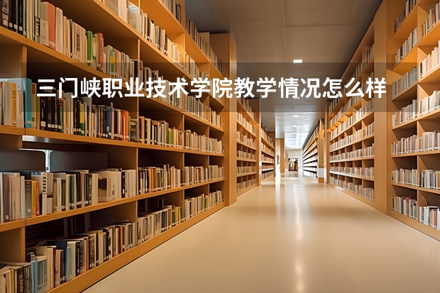 三门峡职业技术学院教学情况怎么样 三门峡职业技术学院简介