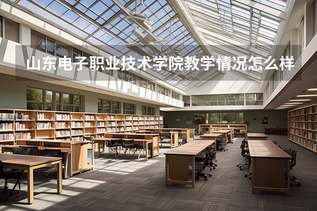 山东电子职业技术学院教学情况怎么样 山东电子职业技术学院简介