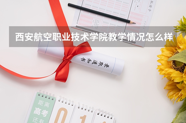 西安航空职业技术学院教学情况怎么样 西安航空职业技术学院简介