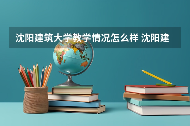 沈阳建筑大学教学情况怎么样 沈阳建筑大学简介