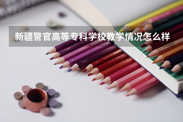新疆警官高等专科学校教学情况怎么样 新疆警官高等专科学校简介