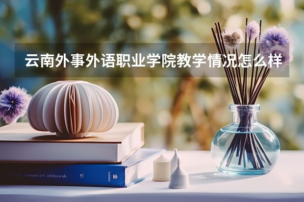 云南外事外语职业学院教学情况怎么样 云南外事外语职业学院简介
