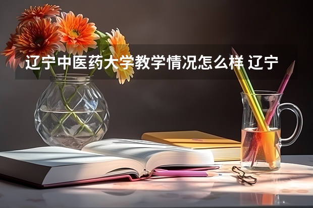 辽宁中医药大学教学情况怎么样 辽宁中医药大学简介