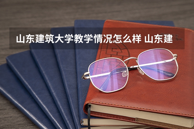 山东建筑大学教学情况怎么样 山东建筑大学简介
