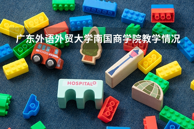 广东外语外贸大学南国商学院教学情况怎么样 广东外语外贸大学南国商学院简介