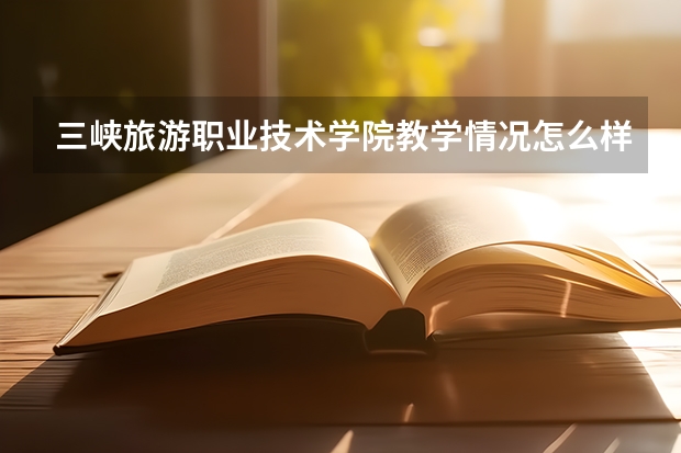 三峡旅游职业技术学院教学情况怎么样 三峡旅游职业技术学院简介
