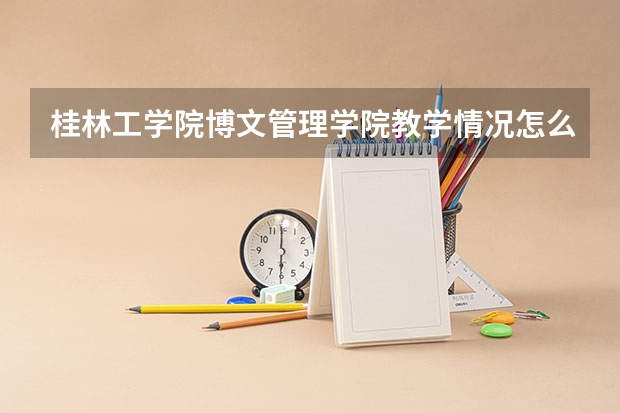 桂林工学院博文管理学院教学情况怎么样 桂林工学院博文管理学院简介