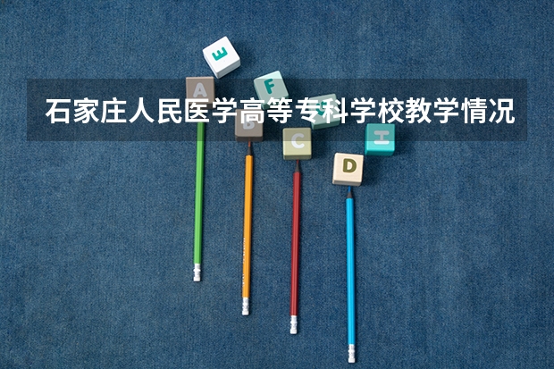 石家庄人民医学高等专科学校教学情况怎么样 石家庄人民医学高等专科学校简介
