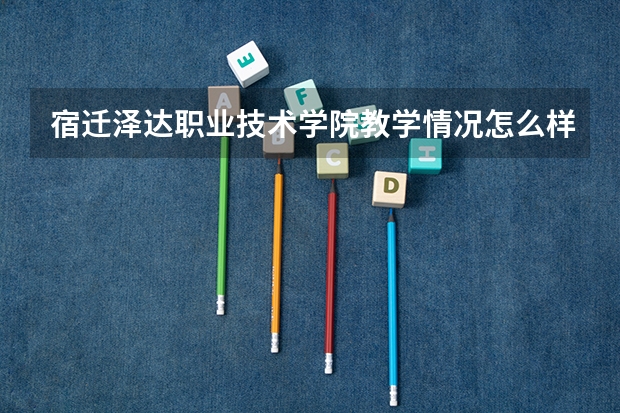 宿迁泽达职业技术学院教学情况怎么样 宿迁泽达职业技术学院简介