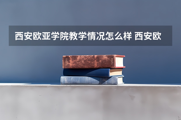 西安欧亚学院教学情况怎么样 西安欧亚学院简介