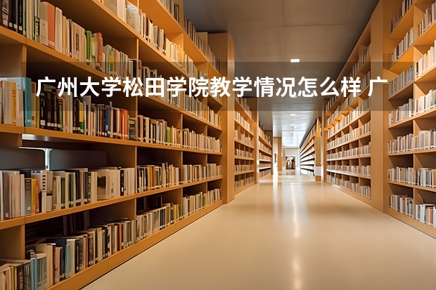 广州大学松田学院教学情况怎么样 广州大学松田学院简介