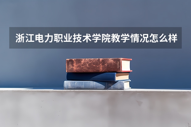 浙江电力职业技术学院教学情况怎么样 浙江电力职业技术学院简介
