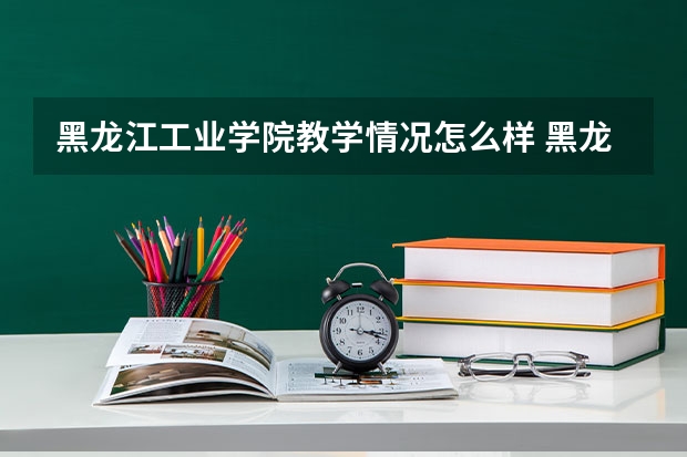 黑龙江工业学院教学情况怎么样 黑龙江工业学院简介