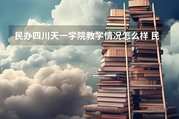 民办四川天一学院教学情况怎么样 民办四川天一学院简介