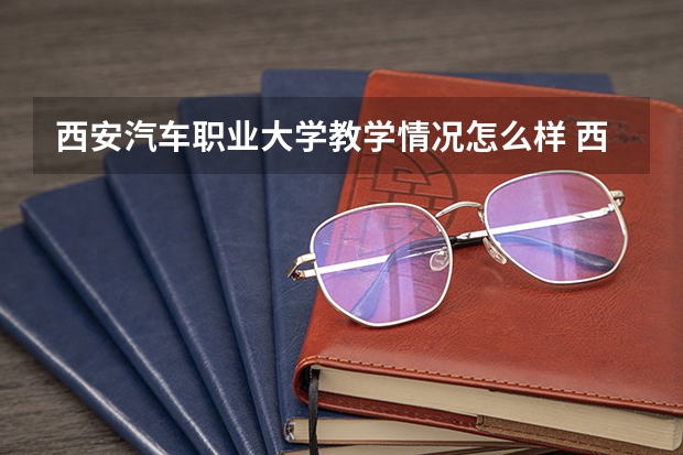 西安汽车职业大学教学情况怎么样 西安汽车职业大学简介