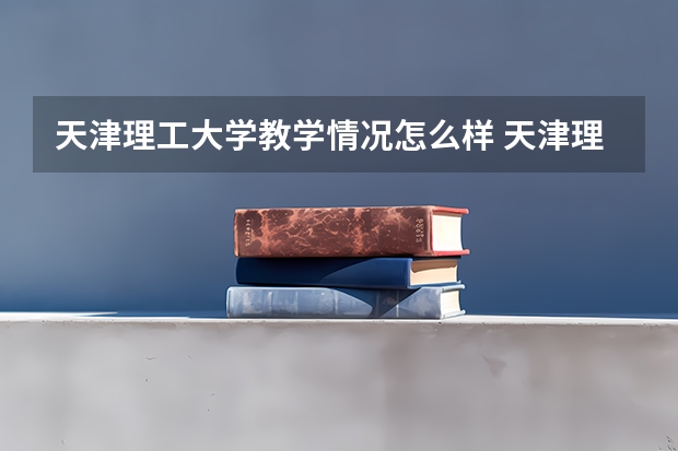 天津理工大学教学情况怎么样 天津理工大学简介