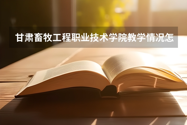 甘肃畜牧工程职业技术学院教学情况怎么样 甘肃畜牧工程职业技术学院简介