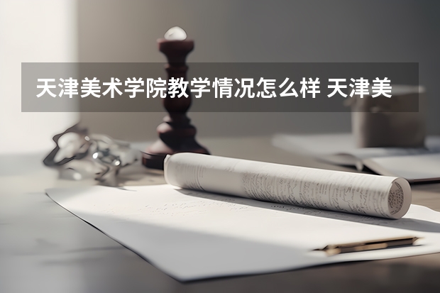天津美术学院教学情况怎么样 天津美术学院简介