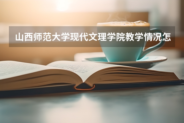 山西师范大学现代文理学院教学情况怎么样 山西师范大学现代文理学院简介