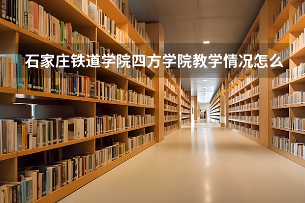 石家庄铁道学院四方学院教学情况怎么样 石家庄铁道学院四方学院简介