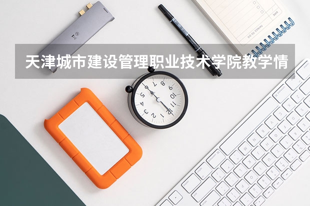 天津城市建设管理职业技术学院教学情况怎么样 天津城市建设管理职业技术学院简介