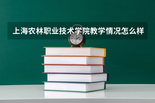 上海农林职业技术学院教学情况怎么样 上海农林职业技术学院简介