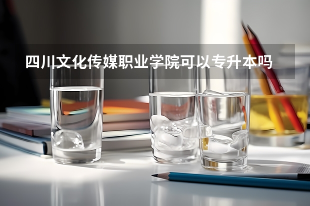 四川文化传媒职业学院可以专升本吗 四川文化传媒职业学院专升本报名条件