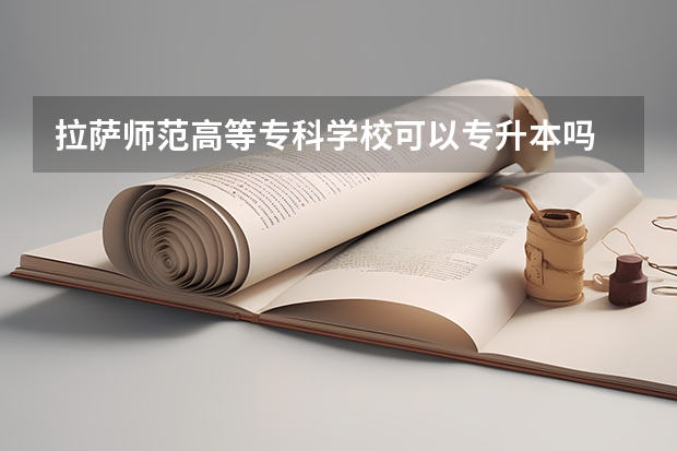 拉萨师范高等专科学校可以专升本吗 拉萨师范高等专科学校专升本报名条件