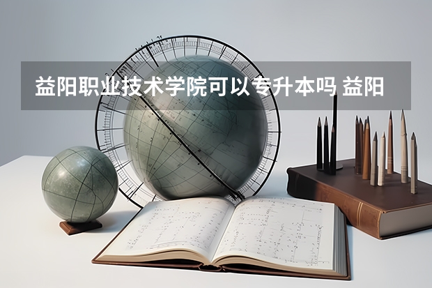 益阳职业技术学院可以专升本吗 益阳职业技术学院专升本报名条件