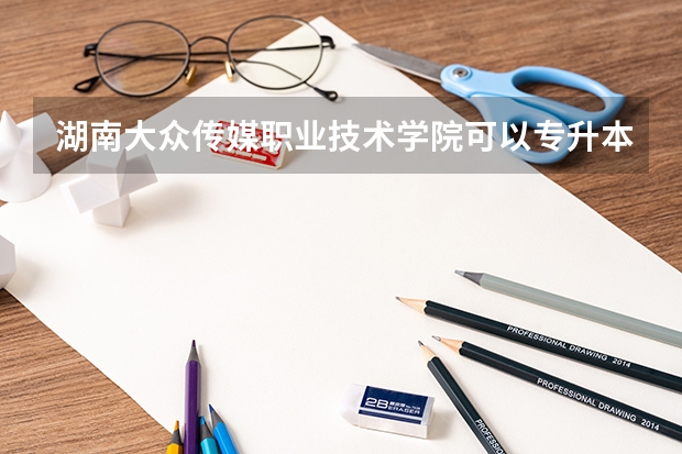 湖南大众传媒职业技术学院可以专升本吗 湖南大众传媒职业技术学院专升本报名条件