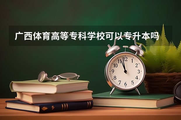 广西体育高等专科学校可以专升本吗 广西体育高等专科学校专升本报名条件