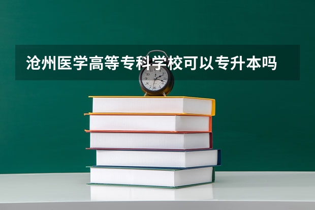 沧州医学高等专科学校可以专升本吗 沧州医学高等专科学校专升本报名条件