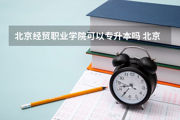 北京经贸职业学院可以专升本吗 北京经贸职业学院专升本报名条件