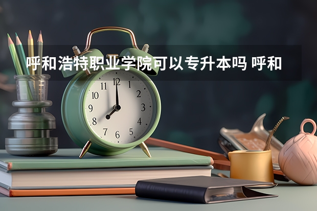呼和浩特职业学院可以专升本吗 呼和浩特职业学院专升本报名条件