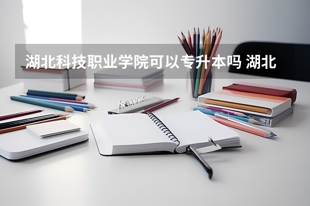 湖北科技职业学院可以专升本吗 湖北科技职业学院专升本报名条件