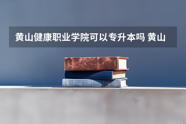 黄山健康职业学院可以专升本吗 黄山健康职业学院专升本报名条件