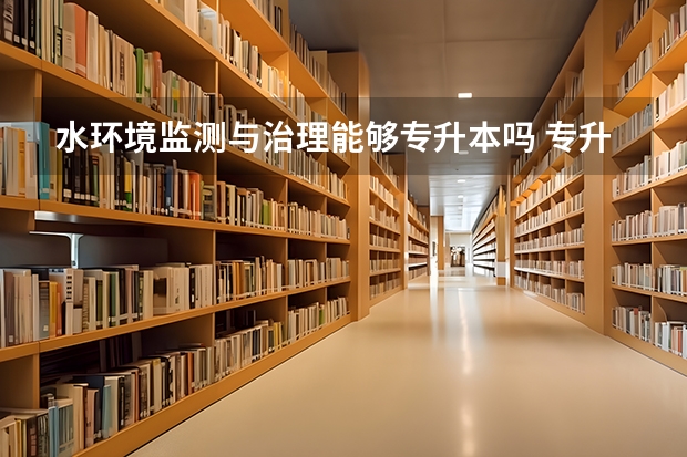 水环境监测与治理能够专升本吗 专升本需要上几年