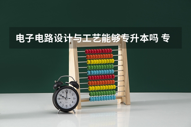 电子电路设计与工艺能够专升本吗 专升本需要上几年