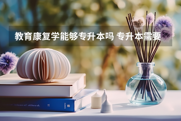 教育康复学能够专升本吗 专升本需要上几年